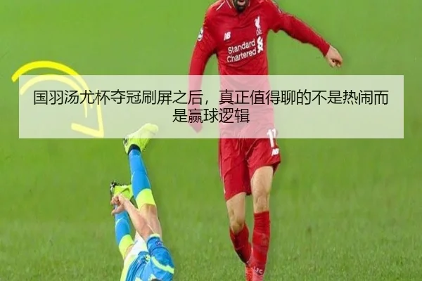 国羽汤尤杯夺冠刷屏之后，真正值得聊的不是热闹而是赢球逻辑